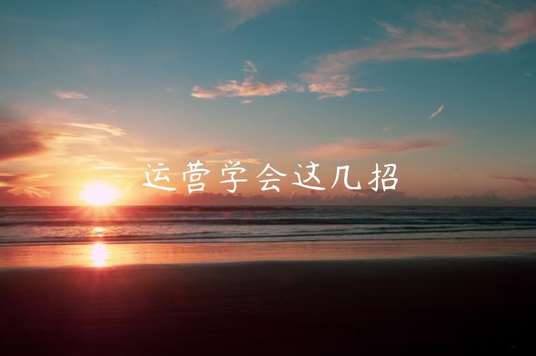 運(yùn)營(yíng)學(xué)會(huì)這幾招